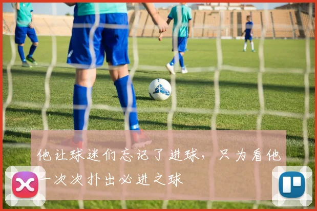 他让球迷们忘记了进球，只为看他一次次扑出必进之球