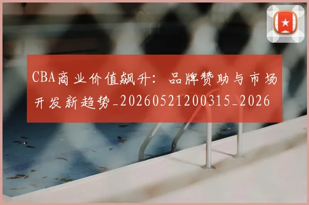 CBA商业价值飙升:品牌赞助与市场开发新趋势_20260521200315_20260606165200