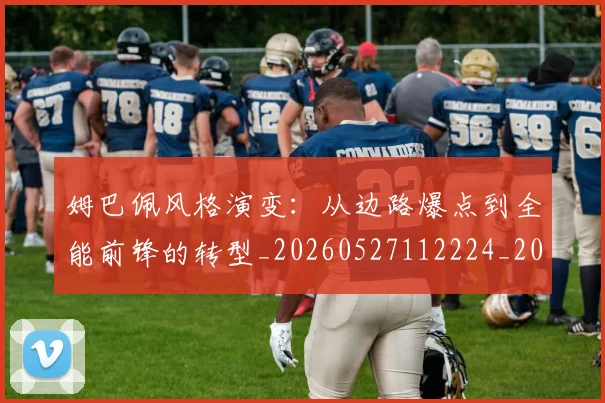 姆巴佩风格演变：从边路爆点到全能前锋的转型_20260527112224_20260609132905