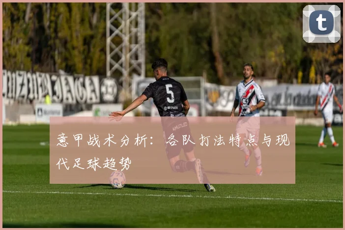 意甲战术分析：各队打法特点与现代足球趋势