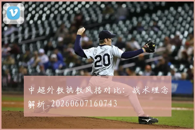 中超外教执教风格对比：战术理念解析_20260607160743