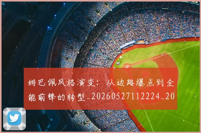 姆巴佩风格演变：从边路爆点到全能前锋的转型_20260527112224_20260609132905