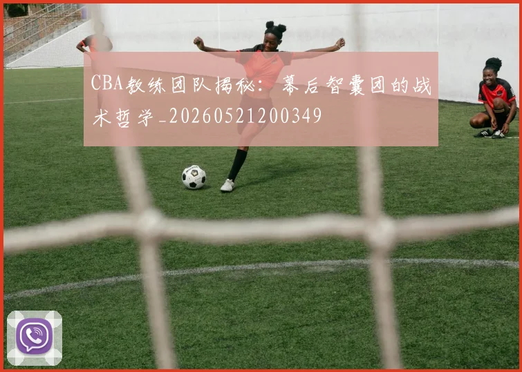 CBA教练团队揭秘:幕后智囊团的战术哲学_20260521200349
