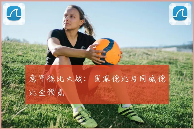 意甲德比大战:国家德比与同城德比全预览