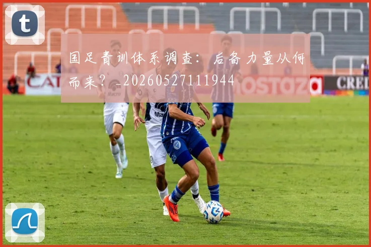 国足青训体系调查：后备力量从何而来？_20260527111944