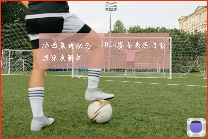 梅西最新动态：2024赛季表现与数据深度解析