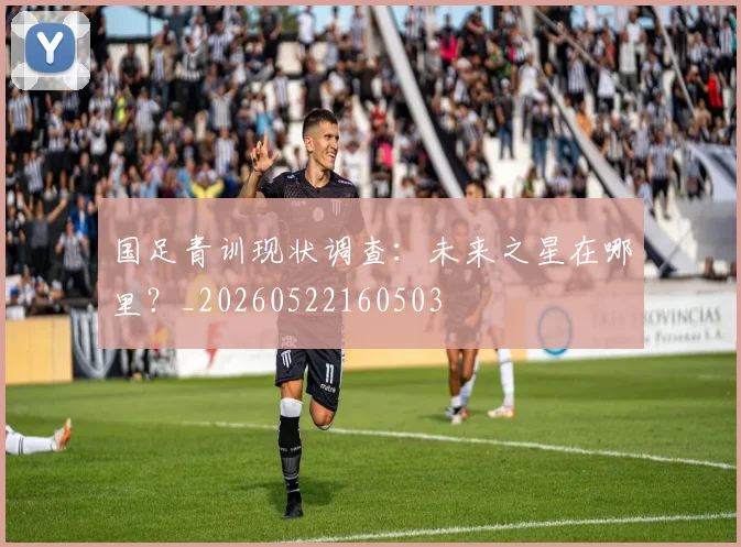 国足青训现状调查：未来之星在哪里？_20260522160503