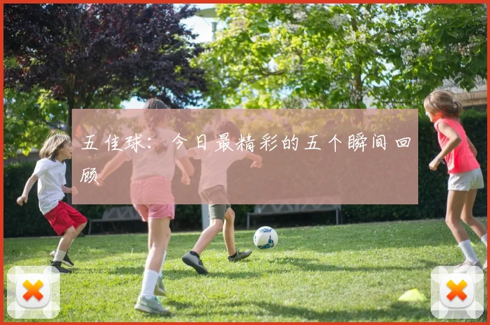 五佳球：今日最精彩的五个瞬间回顾