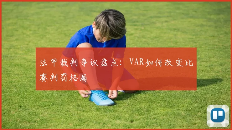法甲裁判争议盘点：VAR如何改变比赛判罚格局