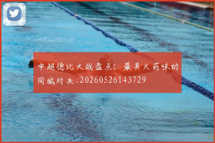 中超德比大战盘点：最具火药味的同城对决_20260526143729