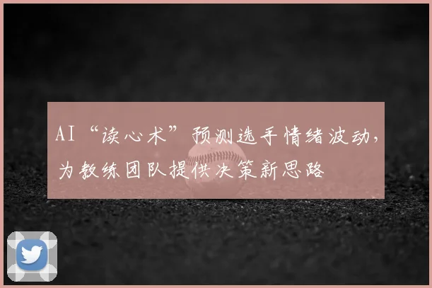 AI“读心术”预测选手情绪波动，为教练团队提供决策新思路