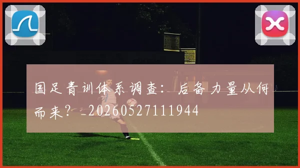 国足青训体系调查:后备力量从何而来?_20260527111944