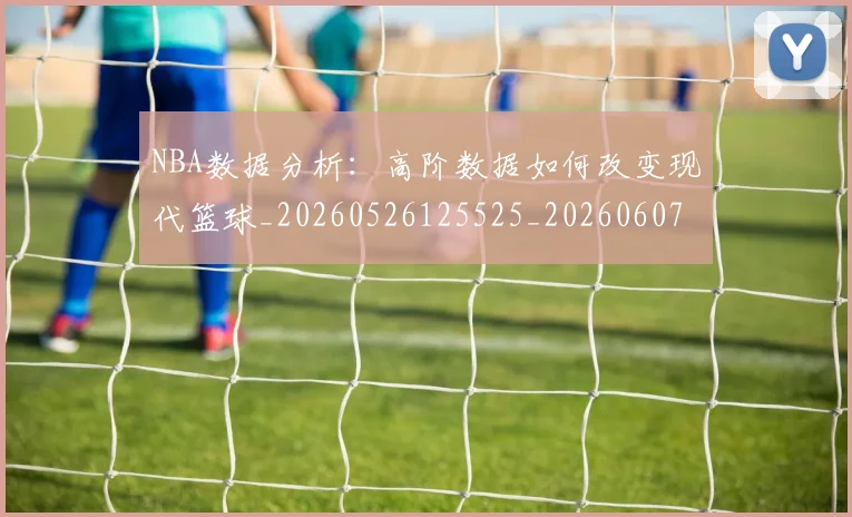 NBA数据分析:高阶数据如何改变现代篮球_20260526125525_20260607160151