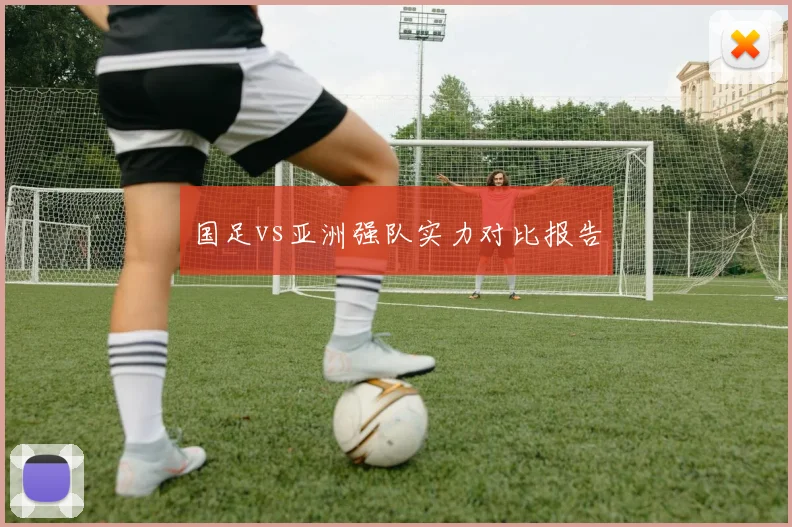 国足vs亚洲强队实力对比报告