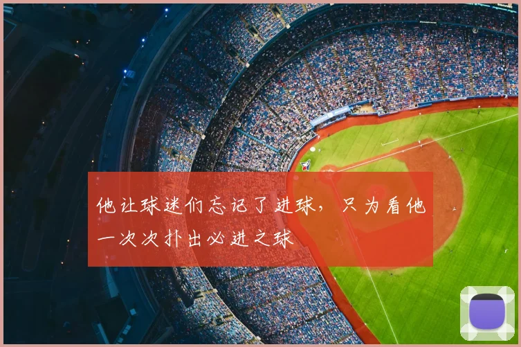 他让球迷们忘记了进球，只为看他一次次扑出必进之球